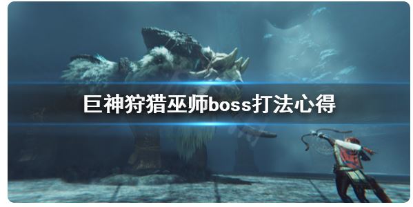 巫師boss怎么打《巨神狩獵》？巫師boss打法經(jīng)驗(yàn)